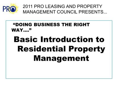 “DOING BUSINESS THE RIGHT WAY....” Basic Introduction to Residential Property Management 2011 PRO LEASING AND PROPERTY MANAGEMENT COUNCIL PRESENTS...