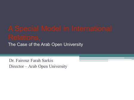 A Special Model in International Relations, The Case of the Arab Open University Dr. Fairouz Farah Sarkis Director – Arab Open University.