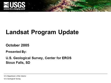 U.S. Department of the Interior U.S. Geological Survey Landsat Program Update October 2005 Presented By: U.S. Geological Survey, Center for EROS Sioux.