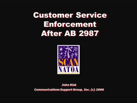 Customer Service Enforcement After AB 2987 John Risk Communications Support Group, Inc. (c) 2006 John Risk Communications Support Group, Inc. (c) 2006.