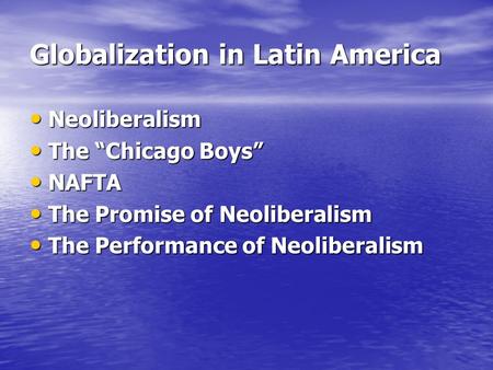Globalization in Latin America Neoliberalism Neoliberalism The “Chicago Boys” The “Chicago Boys” NAFTA NAFTA The Promise of Neoliberalism The Promise of.