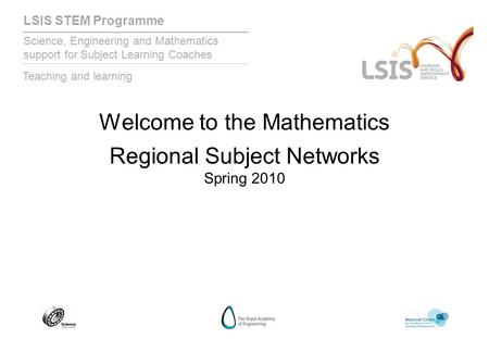 LSIS STEM Programme Science, Engineering and Mathematics support for Subject Learning Coaches Teaching and learning Welcome to the Mathematics Regional.