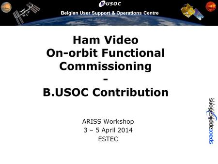 Belgian User Support & Operations Centre Ham Video On-orbit Functional Commissioning - B.USOC Contribution ARISS Workshop 3 – 5 April 2014 ESTEC.