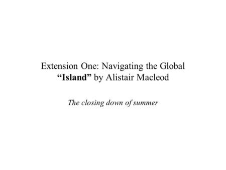 Extension One: Navigating the Global “Island” by Alistair Macleod The closing down of summer.