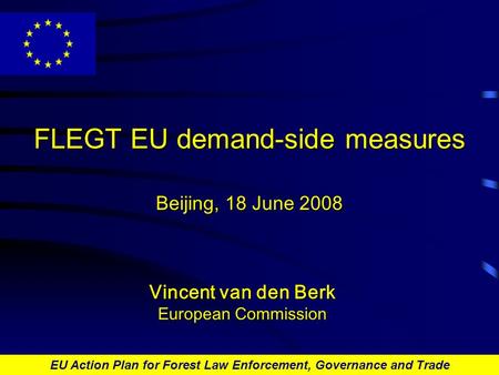 EU Action Plan for Forest Law Enforcement, Governance and Trade FLEGT EU demand-side measures Beijing, 18 June 2008 Vincent van den Berk European Commission.