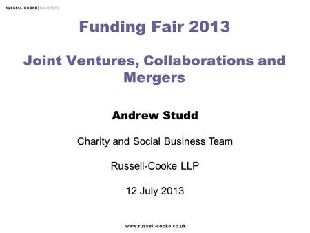 Andrew Studd Charity and Social Business Team Russell-Cooke LLP 12 July 2013 Funding Fair 2013 Joint Ventures, Collaborations and Mergers.