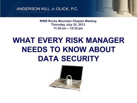 WHAT EVERY RISK MANAGER NEEDS TO KNOW ABOUT DATA SECURITY RIMS Rocky Mountain Chapter Meeting Thursday, July 25, 2013 11:30 am – 12:30 pm.