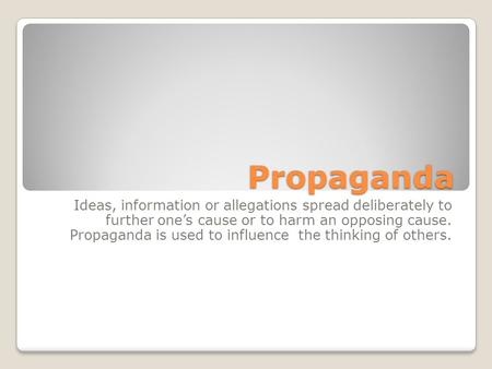 Propaganda Ideas, information or allegations spread deliberately to further one’s cause or to harm an opposing cause. Propaganda is used to influence the.