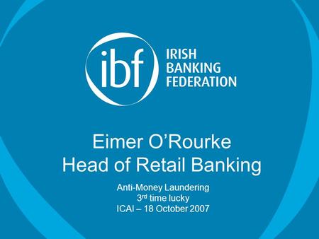 Eimer O’Rourke Head of Retail Banking Anti-Money Laundering 3 rd time lucky ICAI – 18 October 2007.