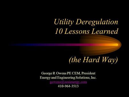 Utility Deregulation 10 Lessons Learned (the Hard Way) George R Owens PE CEM, President Energy and Engineering Solutions, Inc. 410-964-3513.