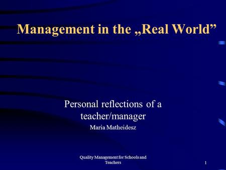 Quality Management for Schools and Teachers1 Management in the „Real World” Personal reflections of a teacher/manager Maria Matheidesz.