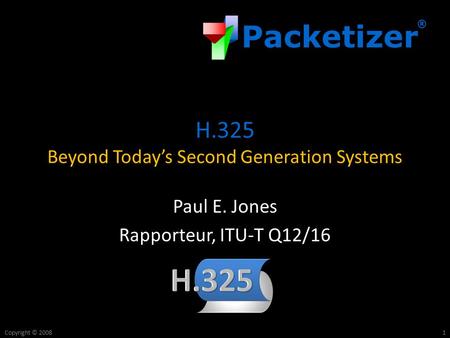 Packetizer ® Copyright © 2008 H.325 Beyond Today’s Second Generation Systems Paul E. Jones Rapporteur, ITU-T Q12/16 1.