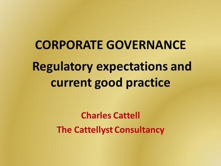 CORPORATE GOVERNANCE Regulatory expectations and current good practice Charles Cattell The Cattellyst Consultancy.