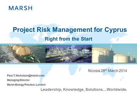 Leadership, Knowledge, Solutions…Worldwide. Project Risk Management for Cyprus Nicosia 28 th March 2014 Paul.T. Managing Director Marsh.