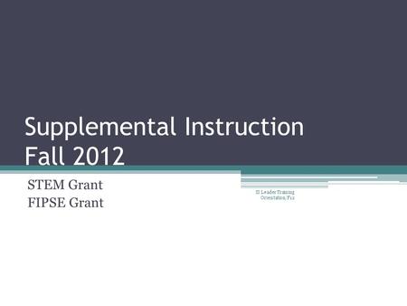 Supplemental Instruction Fall 2012 STEM Grant FIPSE Grant SI Leader Training Orientation/F12.
