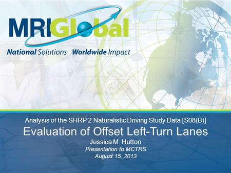 Analysis of the SHRP 2 Naturalistic Driving Study Data [S08(B)] Evaluation of Offset Left-Turn Lanes Jessica M. Hutton Presentation to MCTRS August 15,