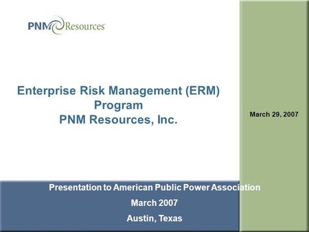 1 Enterprise Risk Management (ERM) Program PNM Resources, Inc. March 29, 2007 Presentation to American Public Power Association March 2007 Austin, Texas.