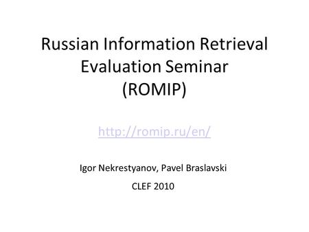 Russian Information Retrieval Evaluation Seminar (ROMIP)   Igor Nekrestyanov, Pavel Braslavski CLEF 2010.