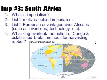 Imp #3: South Africa 1.What is imperialism? 2.List 2 motives behind imperialism. 3.List 2 European advantages over Africans (such as inventions, technology,