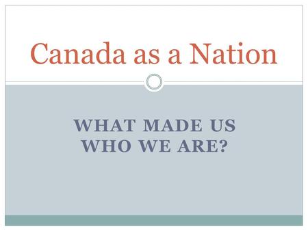 WHAT MADE US WHO WE ARE? Canada as a Nation. Different Perspectives Canada should…  stay a part of Britain.  support Britain’s decisions. Imperialists.