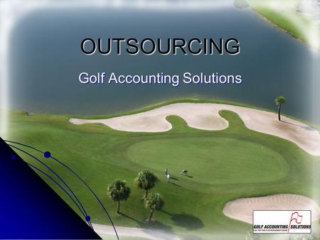 OUTSOURCING Golf Accounting Solutions. Why outsource? TO IMPROVE YOUR BOTTOM LINE The Premise underlying the need is TIME. Hiring, training, marketing,