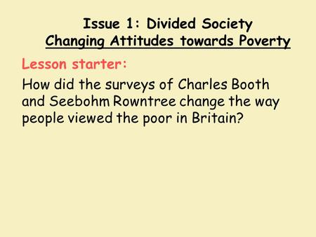 Issue 1: Divided Society Changing Attitudes towards Poverty Lesson starter: How did the surveys of Charles Booth and Seebohm Rowntree change the way people.