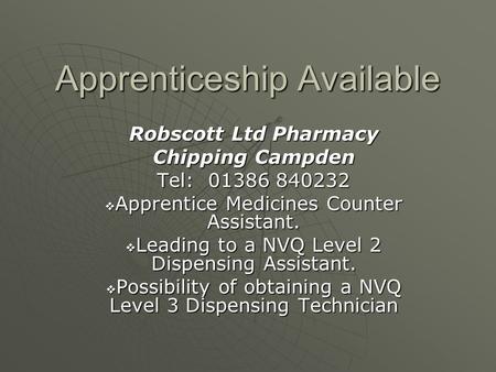 Apprenticeship Available Robscott Ltd Pharmacy Chipping Campden Tel: 01386 840232  Apprentice Medicines Counter Assistant.  Leading to a NVQ Level 2.