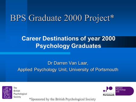 BPS Graduate 2000 Project* Career Destinations of year 2000 Psychology Graduates 1 Dr Darren Van Laar, Applied Psychology Unit, University of Portsmouth.