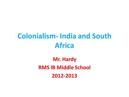 Colonialism- India and South Africa Mr. Hardy RMS IB Middle School 2012-2013.