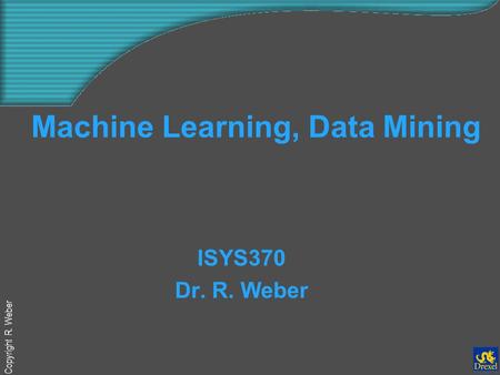 Copyright R. Weber Machine Learning, Data Mining ISYS370 Dr. R. Weber.