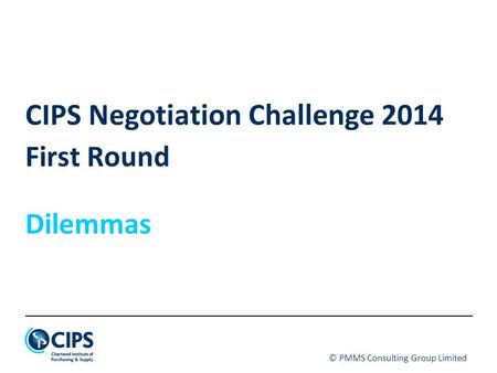 © PMMS Consulting Group Limited CIPS Negotiation Challenge 2014 First Round Dilemmas.