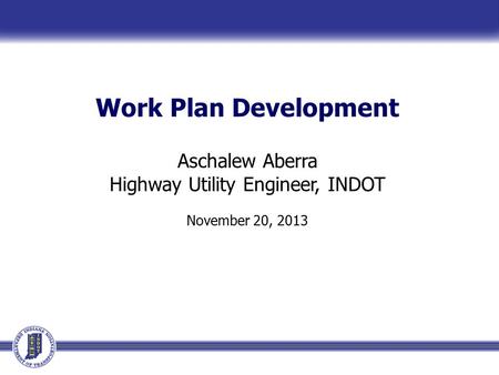 Work Plan Development Aschalew Aberra Highway Utility Engineer, INDOT November 20, 2013.