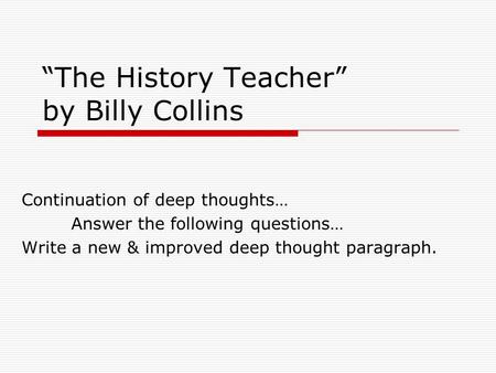 “The History Teacher” by Billy Collins Continuation of deep thoughts… Answer the following questions… Write a new & improved deep thought paragraph.