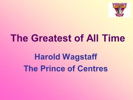 The Greatest of All Time Harold Wagstaff The Prince of Centres.