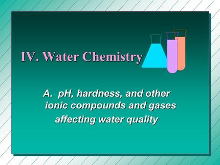 IV. Water Chemistry A. pH, hardness, and other ionic compounds and gases affecting water quality.