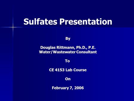 Sulfates Presentation By Douglas Rittmann, Ph.D., P.E. Water/Wastewater Consultant To CE 4153 Lab Course On February 7, 2006.