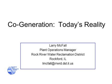 Co-Generation: Today’s Reality Larry McFall Plant Operations Manager Rock River Water Reclamation District Rockford, IL