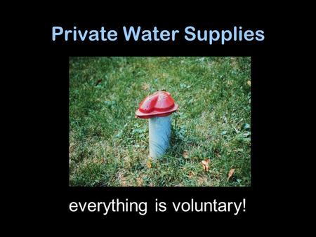 Private Water Supplies everything is voluntary!. Sanitary well cap Grout seal Good casing Sloping Ground Soil Bedrock Groundwater “aquifer” Water Table.