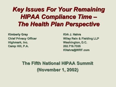 Key Issues For Your Remaining HIPAA Compliance Time – The Health Plan Perspective Kimberly GrayKirk J. Nahra Chief Privacy OfficerWiley Rein & Fielding.