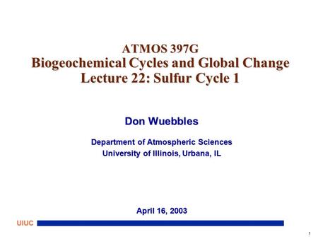 1 UIUC ATMOS 397G Biogeochemical Cycles and Global Change Lecture 22: Sulfur Cycle 1 Don Wuebbles Department of Atmospheric Sciences University of Illinois,