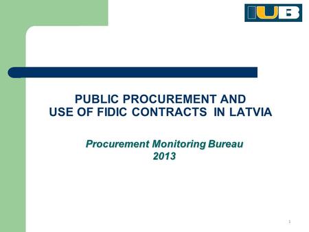1 PUBLIC PROCUREMENT AND USE OF FIDIC CONTRACTS IN LATVIA Procurement Monitoring Bureau 2013.
