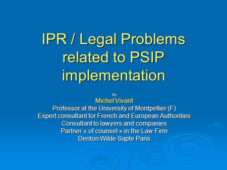 IPR / Legal Problems related to PSIP implementation By Michel Vivant Professor at the University of Montpellier (F) Expert consultant for French and European.