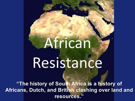 African Resistance “The history of South Africa is a history of Africans, Dutch, and British clashing over land and resources.”