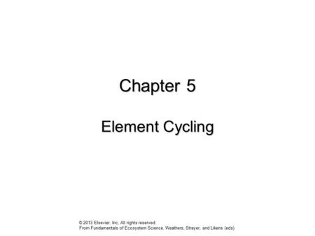 Chapter 5 Element Cycling © 2013 Elsevier, Inc. All rights reserved. From Fundamentals of Ecosystem Science, Weathers, Strayer, and Likens (eds).