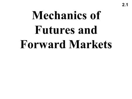 2.1 Mechanics of Futures and Forward Markets. 2.2 Futures Contracts Available on a wide range of underlyings Exchange traded Specifications need to be.