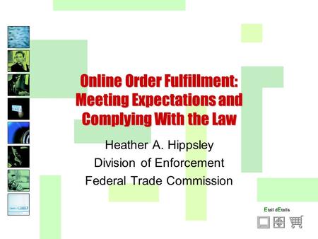 E tail d E tails Online Order Fulfillment: Meeting Expectations and Complying With the Law Heather A. Hippsley Division of Enforcement Federal Trade Commission.