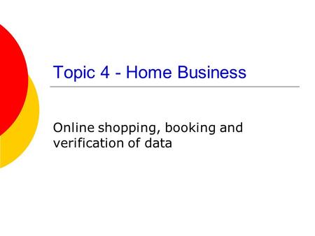 Topic 4 - Home Business Online shopping, booking and verification of data.