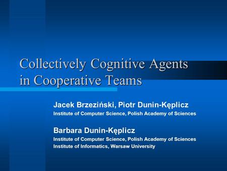 Collectively Cognitive Agents in Cooperative Teams Jacek Brzeziński, Piotr Dunin-Kęplicz Institute of Computer Science, Polish Academy of Sciences Barbara.