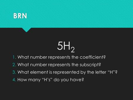 BRN 5H 2 1.What number represents the coefficient? 2.What number represents the subscript? 3.What element is represented by the letter “H”? 4.How many.
