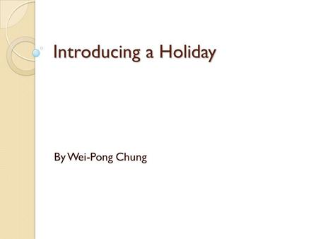 Introducing a Holiday By Wei-Pong Chung. What should be included? The origin of the holiday. Why do people celebrate the holiday? When is the holiday.